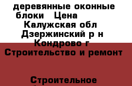 lдеревянные оконные блоки › Цена ­ 1 500 - Калужская обл., Дзержинский р-н, Кондрово г. Строительство и ремонт » Строительное оборудование   
